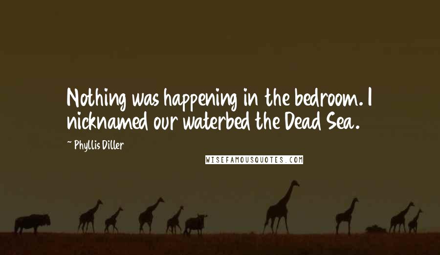 Phyllis Diller Quotes: Nothing was happening in the bedroom. I nicknamed our waterbed the Dead Sea.