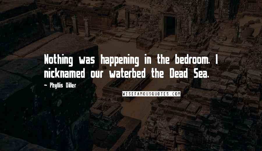 Phyllis Diller Quotes: Nothing was happening in the bedroom. I nicknamed our waterbed the Dead Sea.