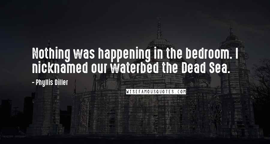 Phyllis Diller Quotes: Nothing was happening in the bedroom. I nicknamed our waterbed the Dead Sea.