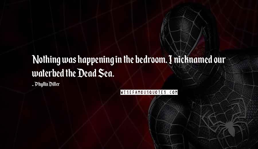 Phyllis Diller Quotes: Nothing was happening in the bedroom. I nicknamed our waterbed the Dead Sea.