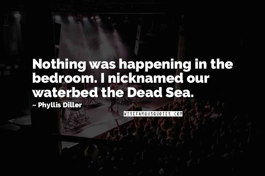 Phyllis Diller Quotes: Nothing was happening in the bedroom. I nicknamed our waterbed the Dead Sea.