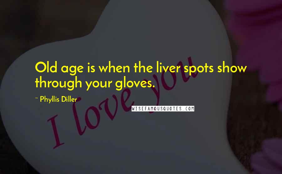 Phyllis Diller Quotes: Old age is when the liver spots show through your gloves.