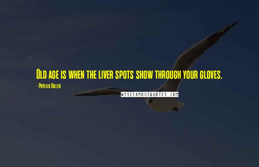 Phyllis Diller Quotes: Old age is when the liver spots show through your gloves.