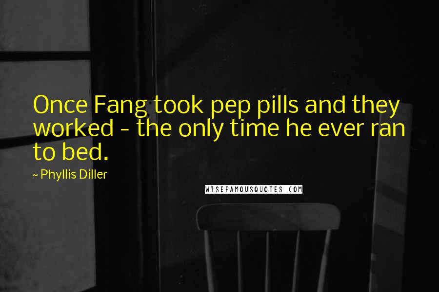 Phyllis Diller Quotes: Once Fang took pep pills and they worked - the only time he ever ran to bed.