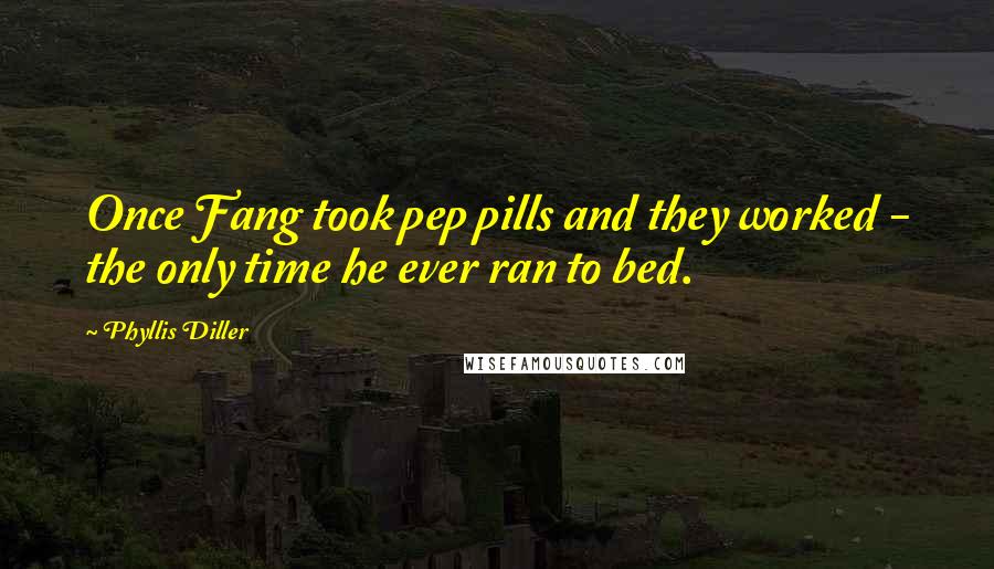 Phyllis Diller Quotes: Once Fang took pep pills and they worked - the only time he ever ran to bed.