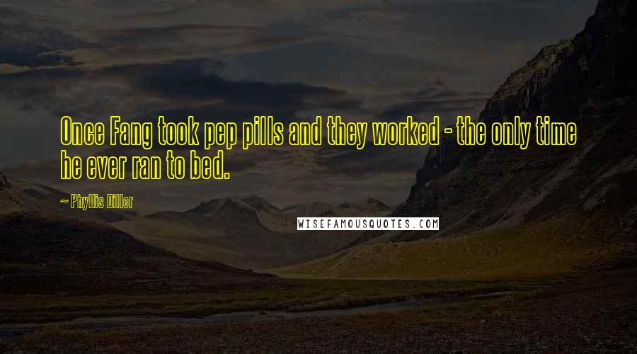 Phyllis Diller Quotes: Once Fang took pep pills and they worked - the only time he ever ran to bed.