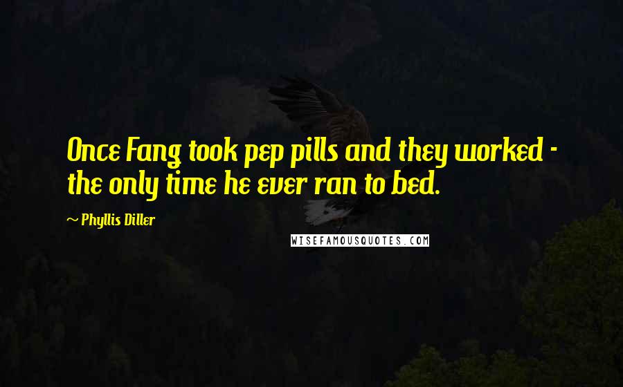 Phyllis Diller Quotes: Once Fang took pep pills and they worked - the only time he ever ran to bed.