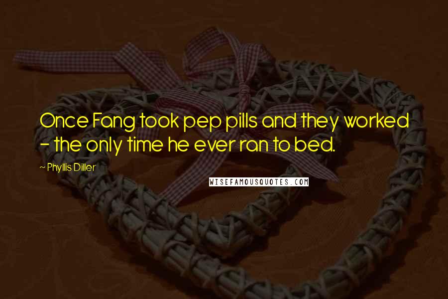 Phyllis Diller Quotes: Once Fang took pep pills and they worked - the only time he ever ran to bed.