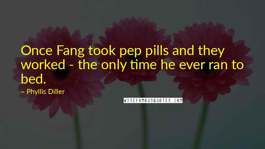 Phyllis Diller Quotes: Once Fang took pep pills and they worked - the only time he ever ran to bed.