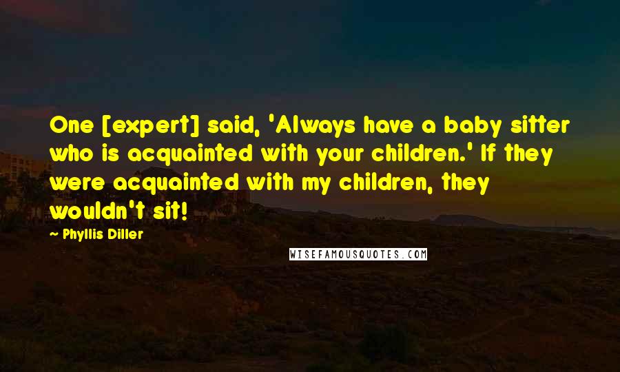 Phyllis Diller Quotes: One [expert] said, 'Always have a baby sitter who is acquainted with your children.' If they were acquainted with my children, they wouldn't sit!