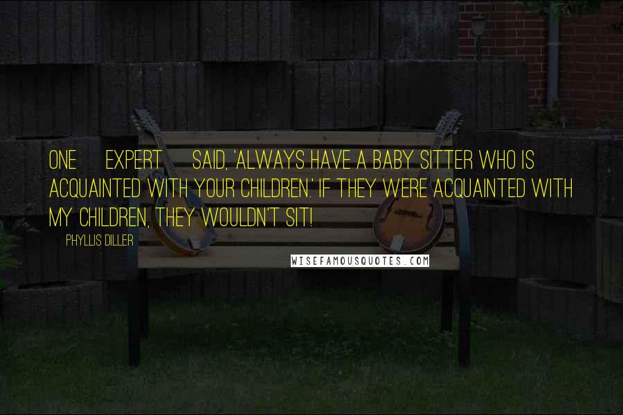 Phyllis Diller Quotes: One [expert] said, 'Always have a baby sitter who is acquainted with your children.' If they were acquainted with my children, they wouldn't sit!