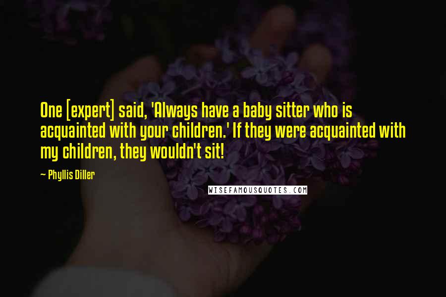 Phyllis Diller Quotes: One [expert] said, 'Always have a baby sitter who is acquainted with your children.' If they were acquainted with my children, they wouldn't sit!