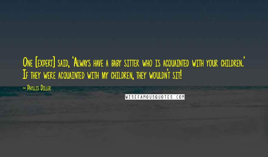 Phyllis Diller Quotes: One [expert] said, 'Always have a baby sitter who is acquainted with your children.' If they were acquainted with my children, they wouldn't sit!