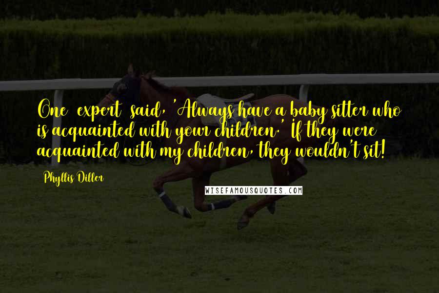 Phyllis Diller Quotes: One [expert] said, 'Always have a baby sitter who is acquainted with your children.' If they were acquainted with my children, they wouldn't sit!