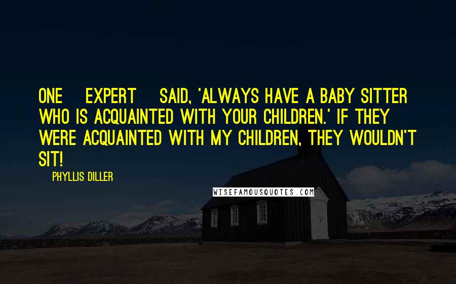 Phyllis Diller Quotes: One [expert] said, 'Always have a baby sitter who is acquainted with your children.' If they were acquainted with my children, they wouldn't sit!