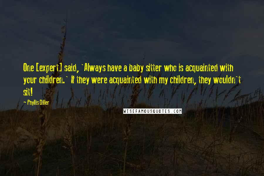 Phyllis Diller Quotes: One [expert] said, 'Always have a baby sitter who is acquainted with your children.' If they were acquainted with my children, they wouldn't sit!