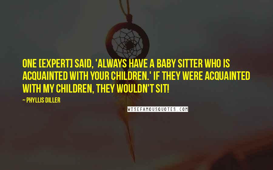 Phyllis Diller Quotes: One [expert] said, 'Always have a baby sitter who is acquainted with your children.' If they were acquainted with my children, they wouldn't sit!