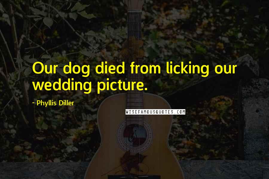 Phyllis Diller Quotes: Our dog died from licking our wedding picture.