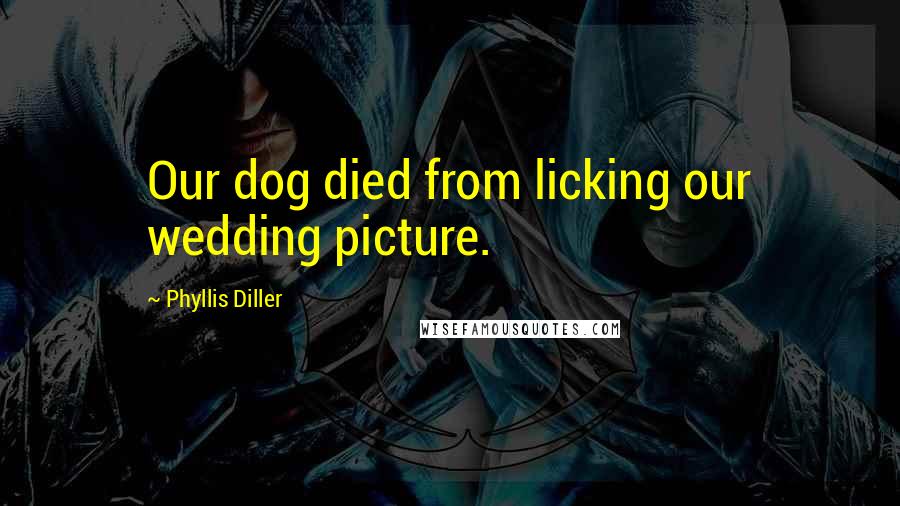 Phyllis Diller Quotes: Our dog died from licking our wedding picture.