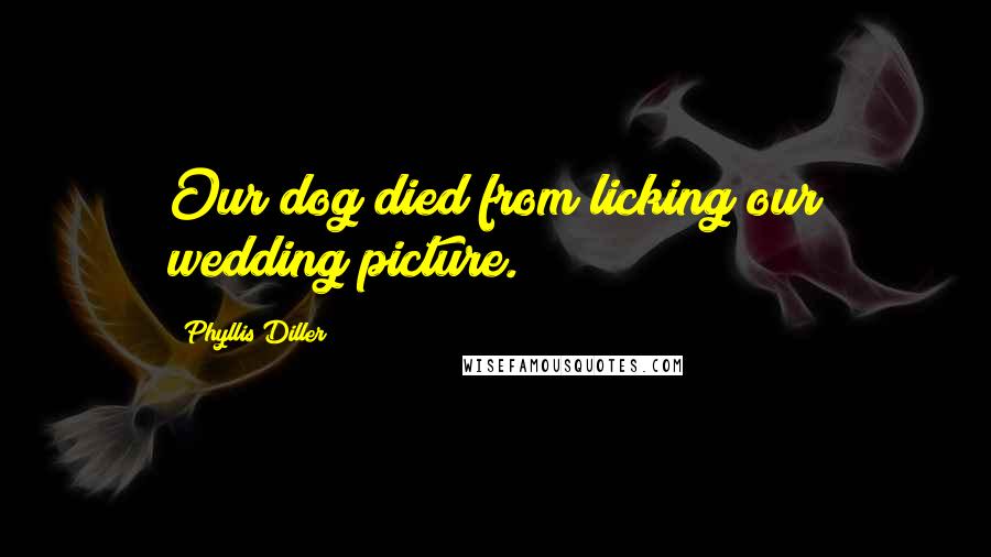 Phyllis Diller Quotes: Our dog died from licking our wedding picture.