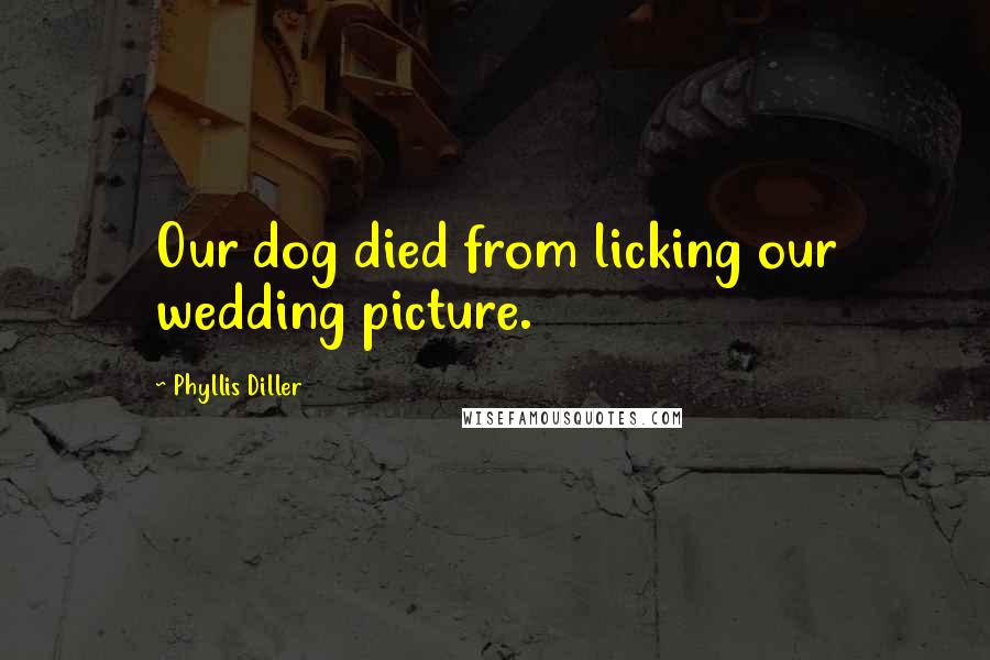 Phyllis Diller Quotes: Our dog died from licking our wedding picture.