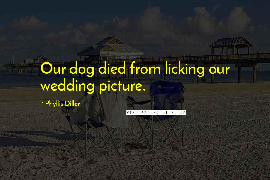 Phyllis Diller Quotes: Our dog died from licking our wedding picture.