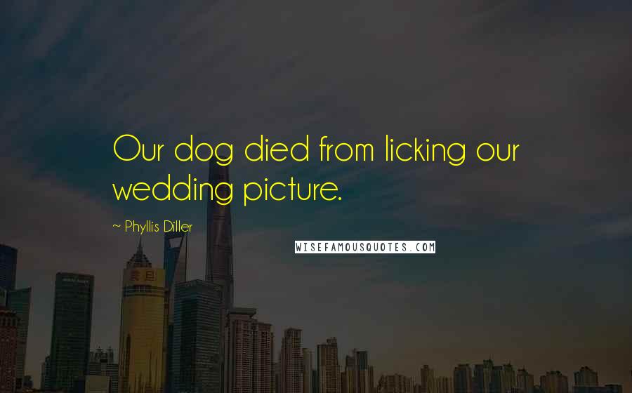 Phyllis Diller Quotes: Our dog died from licking our wedding picture.