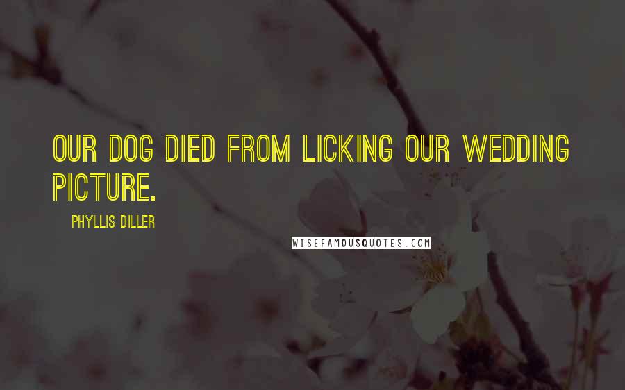 Phyllis Diller Quotes: Our dog died from licking our wedding picture.