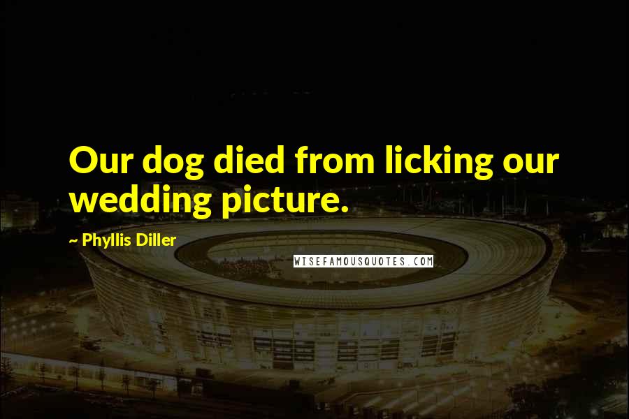 Phyllis Diller Quotes: Our dog died from licking our wedding picture.