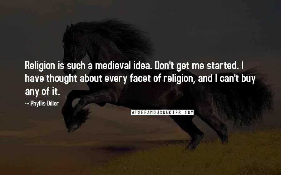 Phyllis Diller Quotes: Religion is such a medieval idea. Don't get me started. I have thought about every facet of religion, and I can't buy any of it.