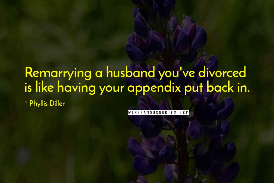 Phyllis Diller Quotes: Remarrying a husband you've divorced is like having your appendix put back in.