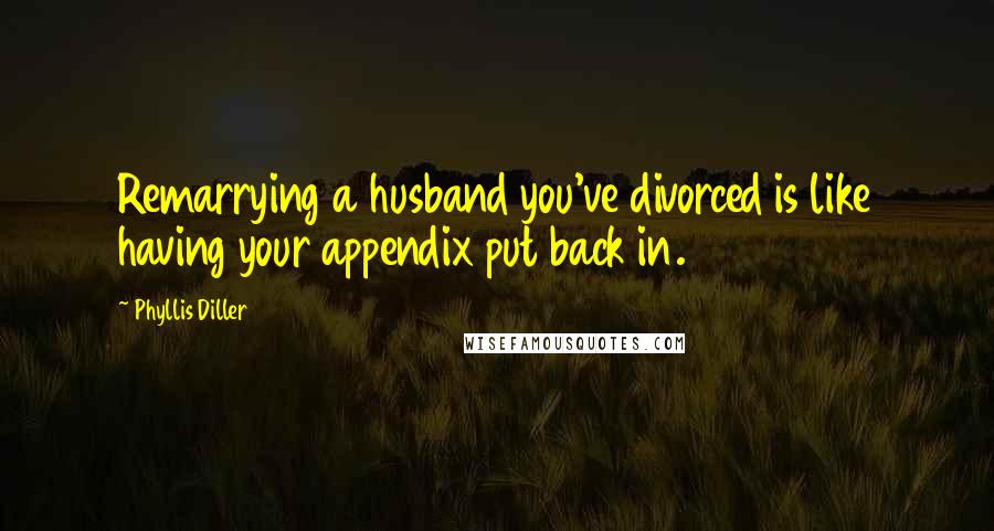 Phyllis Diller Quotes: Remarrying a husband you've divorced is like having your appendix put back in.