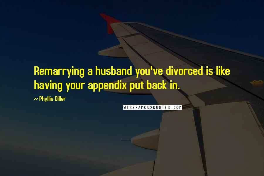 Phyllis Diller Quotes: Remarrying a husband you've divorced is like having your appendix put back in.