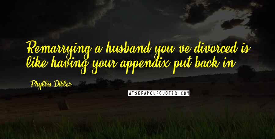 Phyllis Diller Quotes: Remarrying a husband you've divorced is like having your appendix put back in.