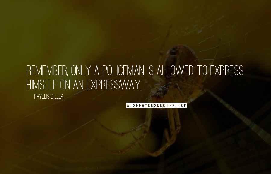 Phyllis Diller Quotes: Remember, only a policeman is allowed to express himself on an expressway.