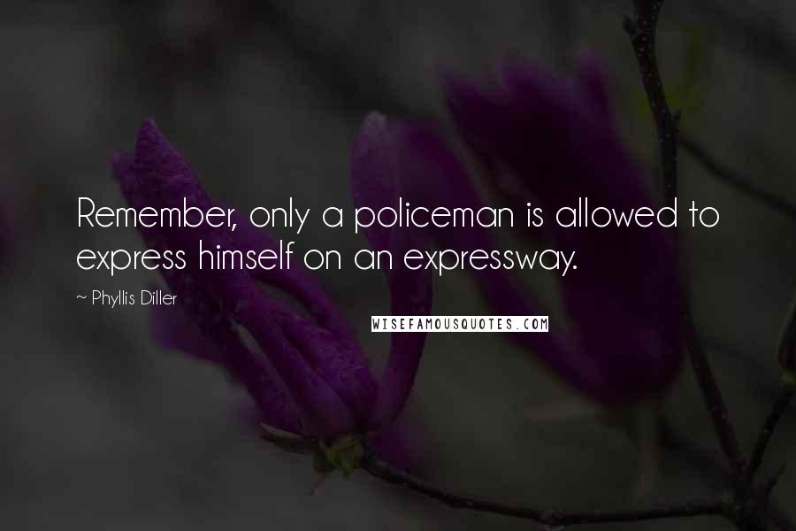 Phyllis Diller Quotes: Remember, only a policeman is allowed to express himself on an expressway.