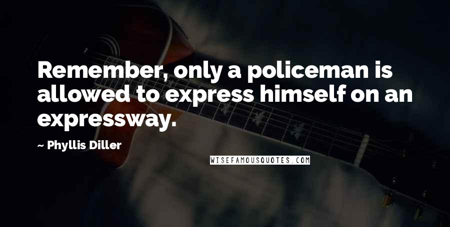 Phyllis Diller Quotes: Remember, only a policeman is allowed to express himself on an expressway.