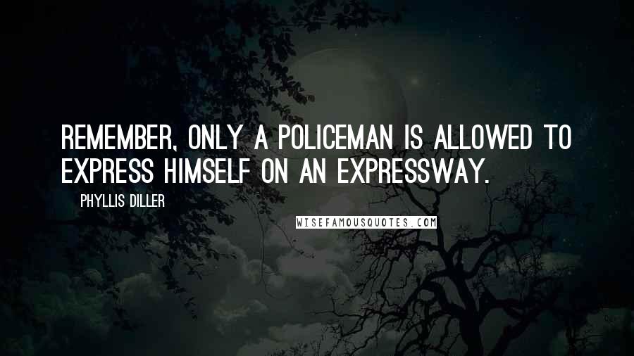 Phyllis Diller Quotes: Remember, only a policeman is allowed to express himself on an expressway.