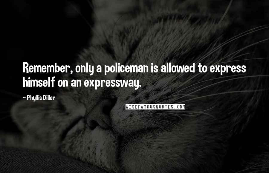 Phyllis Diller Quotes: Remember, only a policeman is allowed to express himself on an expressway.