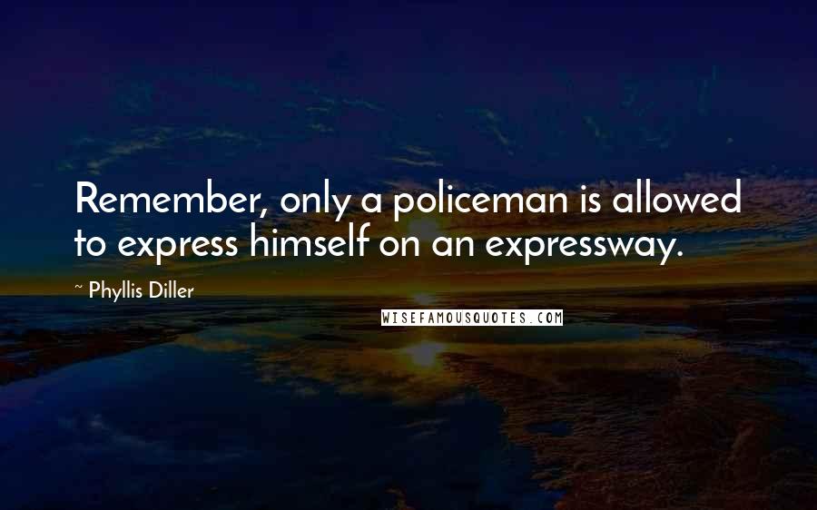 Phyllis Diller Quotes: Remember, only a policeman is allowed to express himself on an expressway.