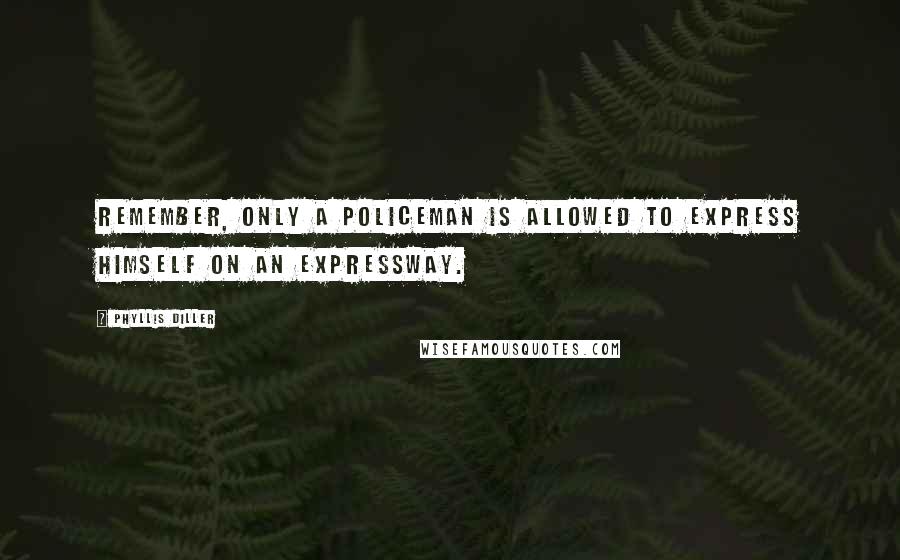 Phyllis Diller Quotes: Remember, only a policeman is allowed to express himself on an expressway.