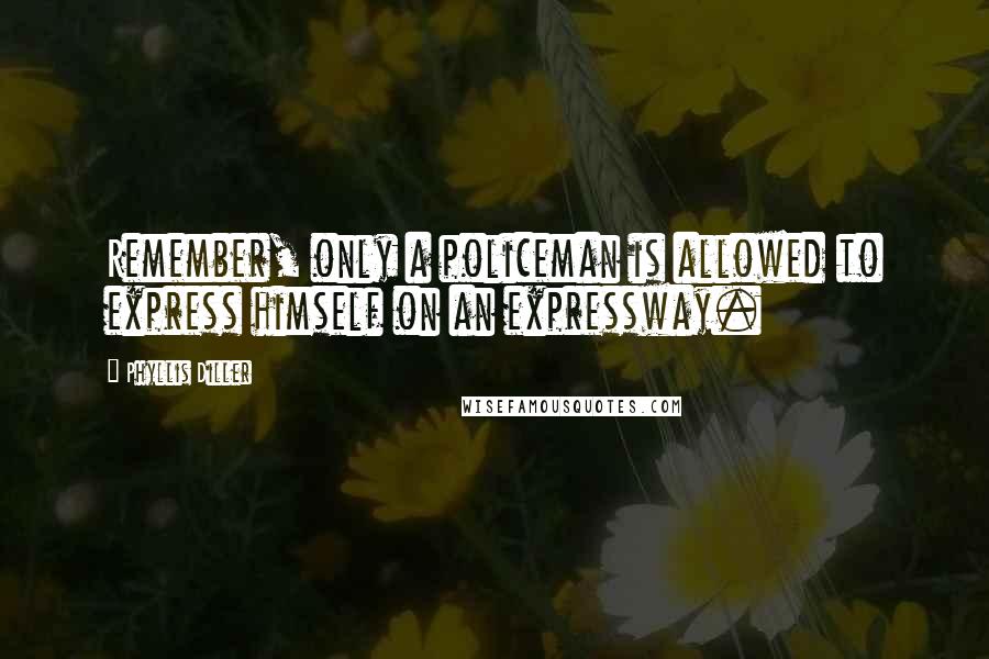 Phyllis Diller Quotes: Remember, only a policeman is allowed to express himself on an expressway.