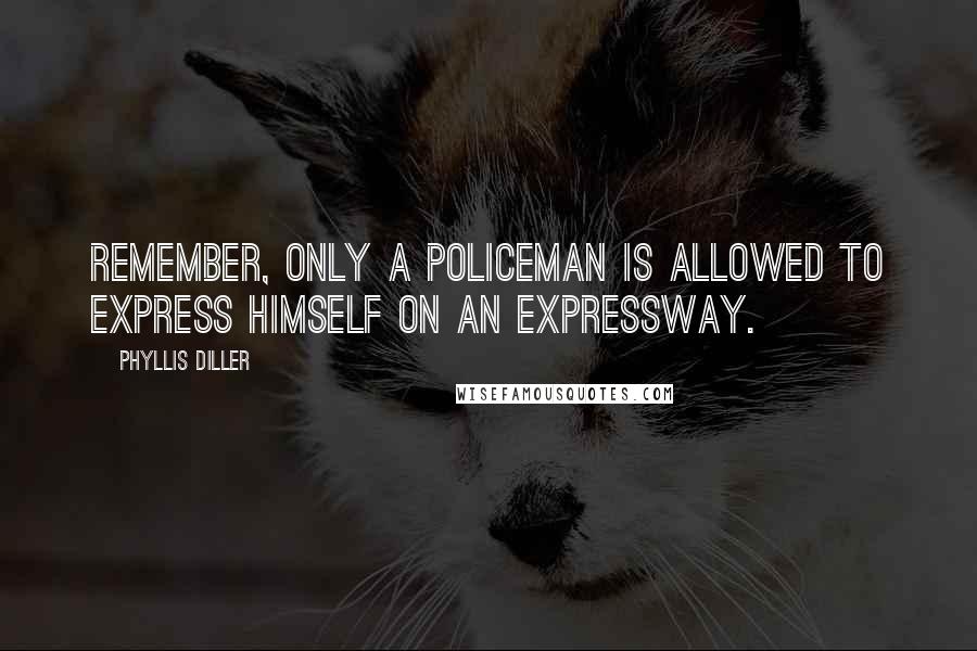 Phyllis Diller Quotes: Remember, only a policeman is allowed to express himself on an expressway.