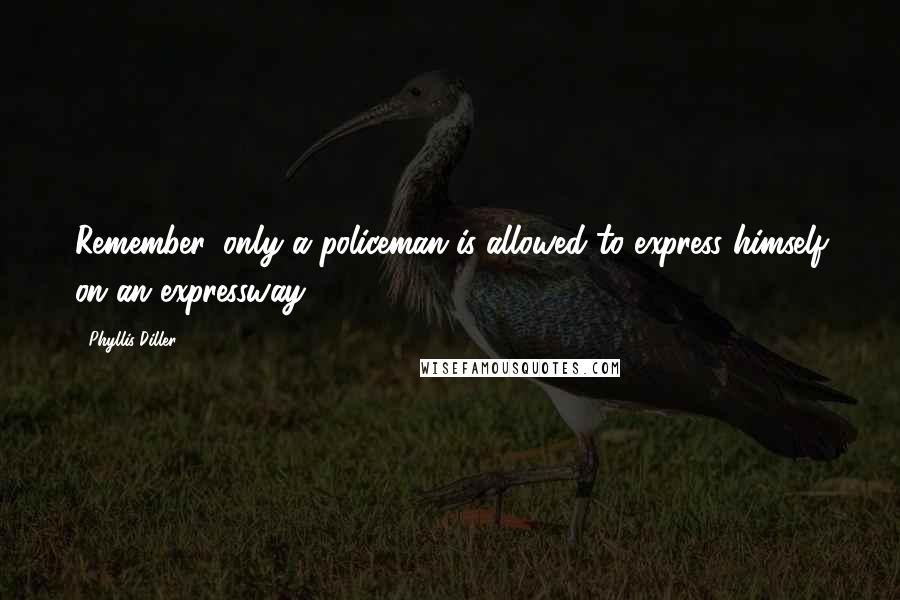 Phyllis Diller Quotes: Remember, only a policeman is allowed to express himself on an expressway.