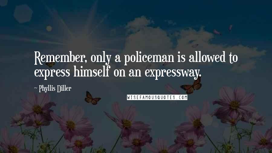 Phyllis Diller Quotes: Remember, only a policeman is allowed to express himself on an expressway.