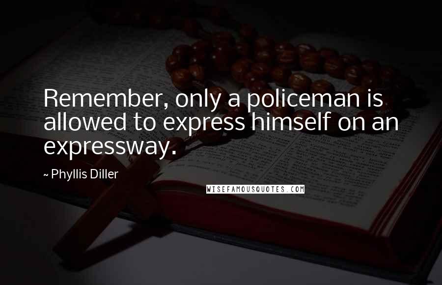 Phyllis Diller Quotes: Remember, only a policeman is allowed to express himself on an expressway.