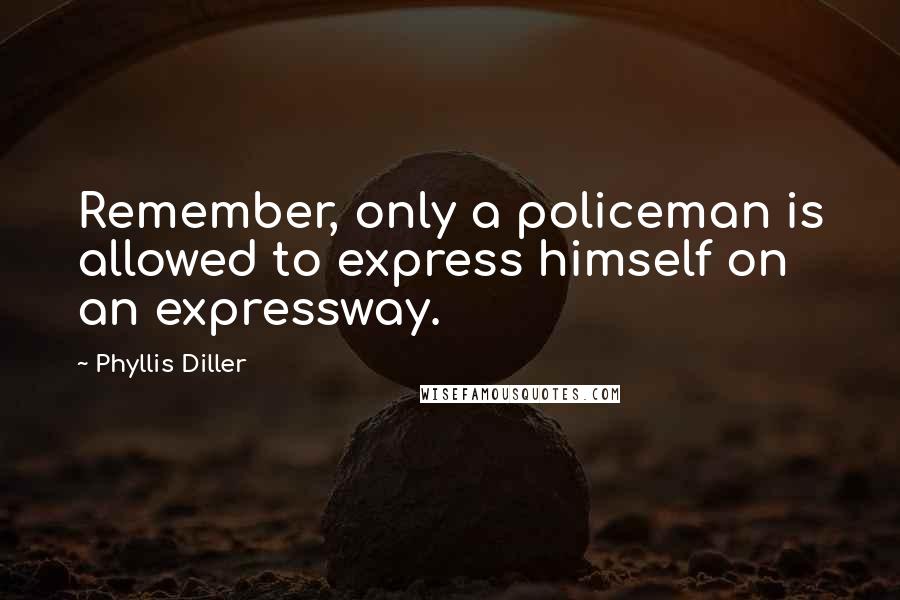 Phyllis Diller Quotes: Remember, only a policeman is allowed to express himself on an expressway.