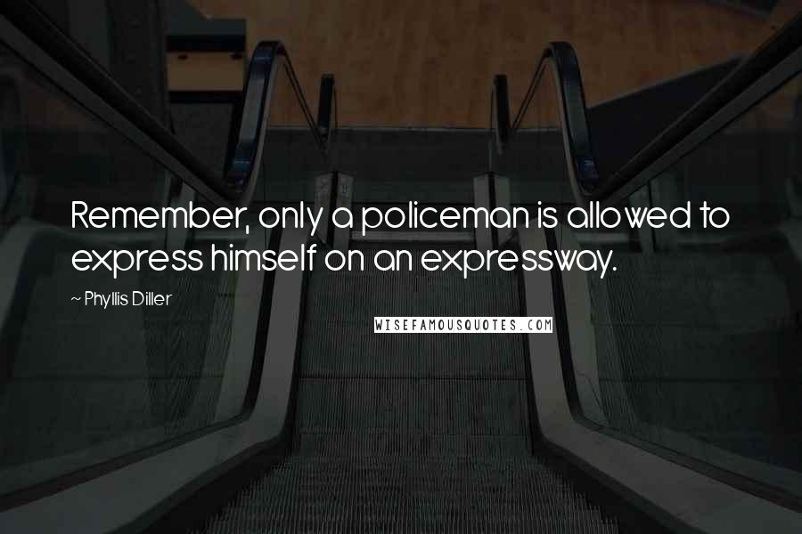 Phyllis Diller Quotes: Remember, only a policeman is allowed to express himself on an expressway.