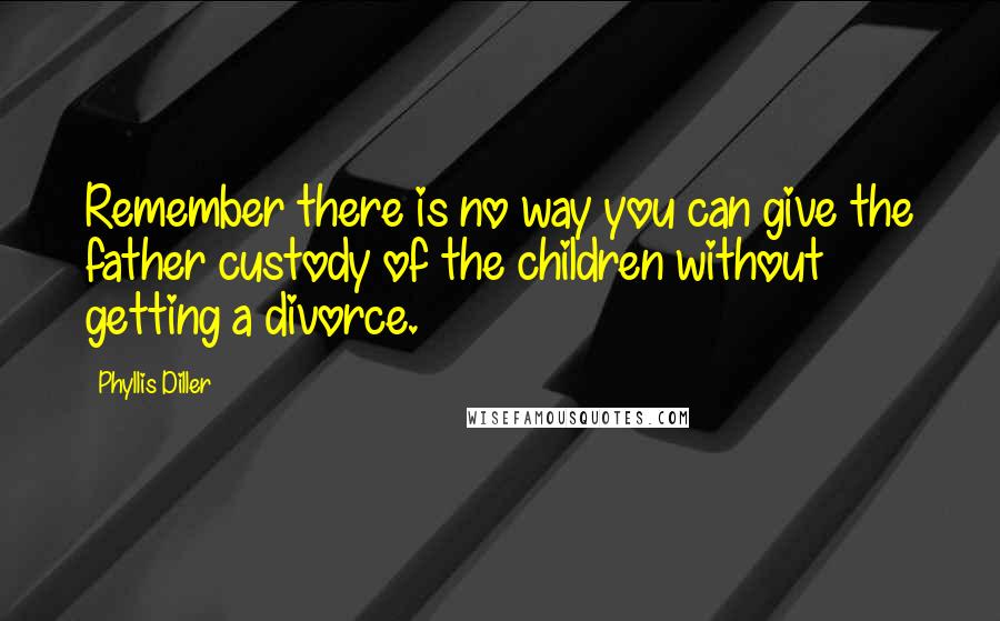 Phyllis Diller Quotes: Remember there is no way you can give the father custody of the children without getting a divorce.