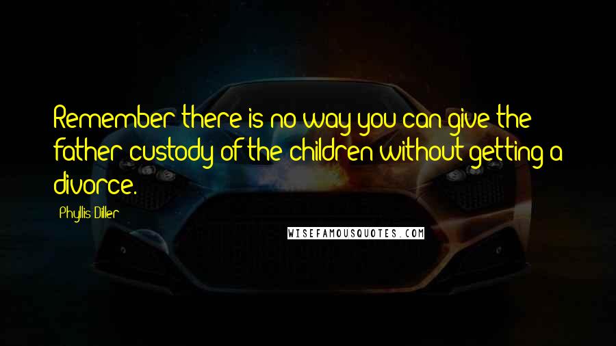Phyllis Diller Quotes: Remember there is no way you can give the father custody of the children without getting a divorce.